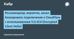 Роскомнадзор рекомендует отказаться от CDN-сервиса CloudFlare. Ведомство начало блокировать подключение к сервису  с использованием TLS ECH