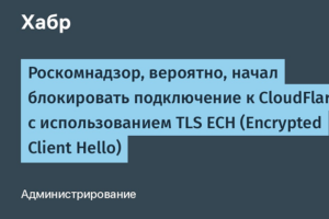 Роскомнадзор рекомендует отказаться от CDN-сервиса CloudFlare. Ведомство начало блокировать подключение к сервису  с использованием TLS ECH